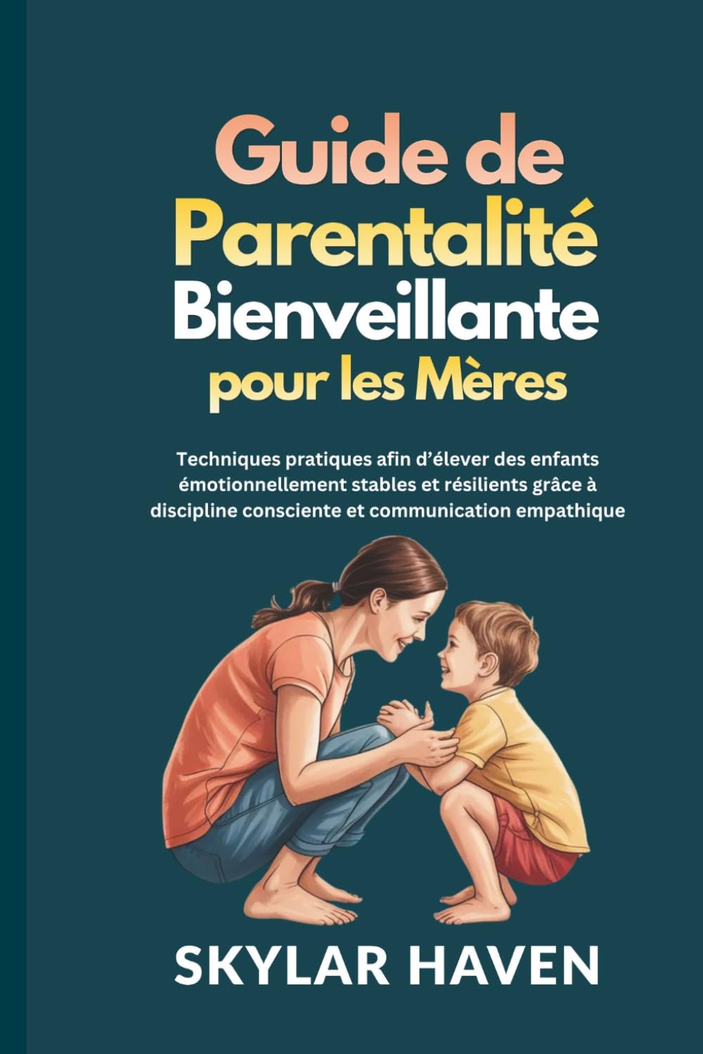 Guide de parentalité bienveillante pour les mères: Techniques pratiques afin d’élever des enfants émotionnellement stables et résilients grâce à discipline consciente et communication empathique