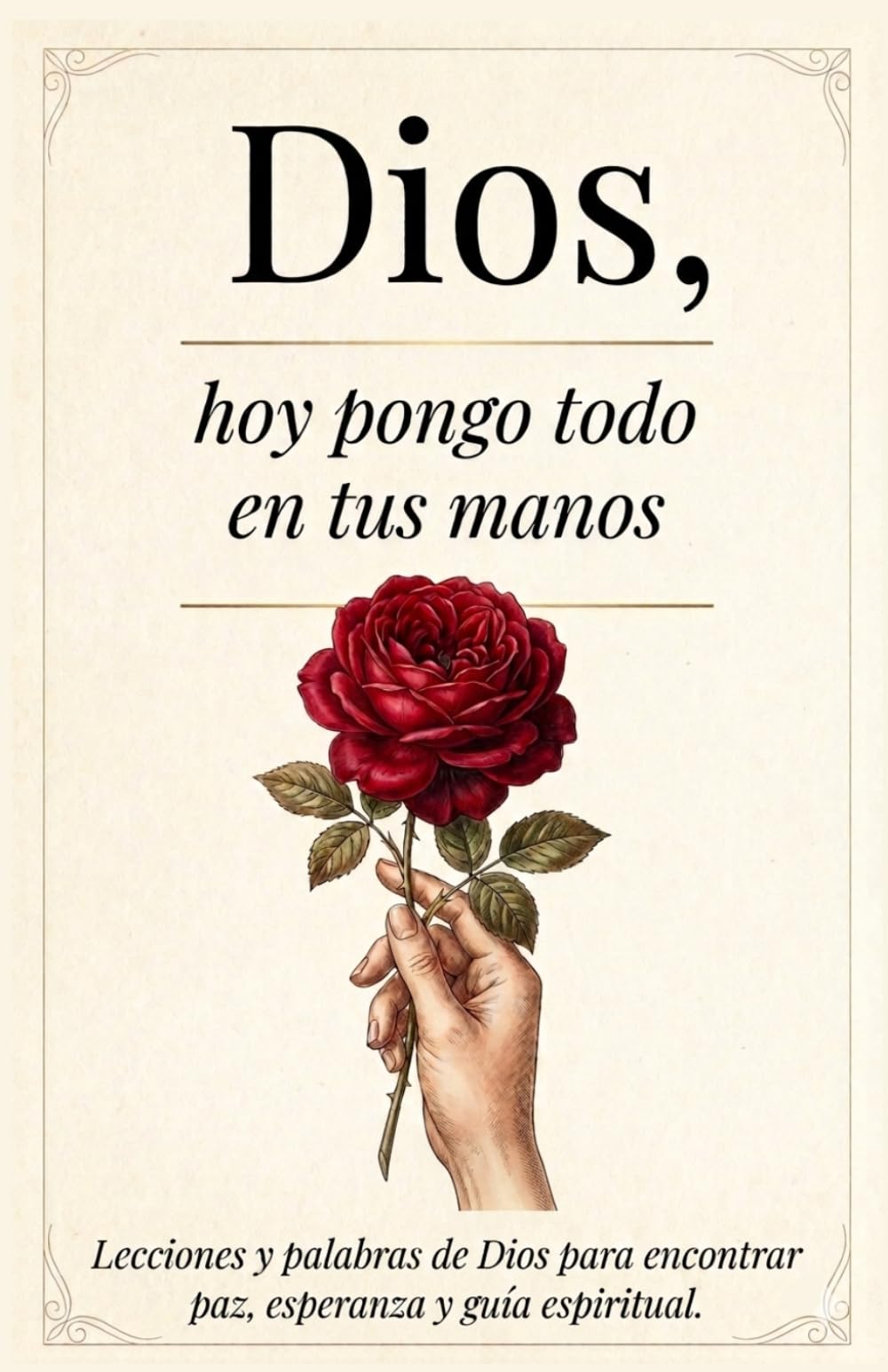 Dios, Hoy Pongo Todo En Tus Manos: Lecciones Que transforman tu Vida - Palabras De Dios Para Encontrar Paz Interna, Esperanza Y Seguir Su Guía Espiritual