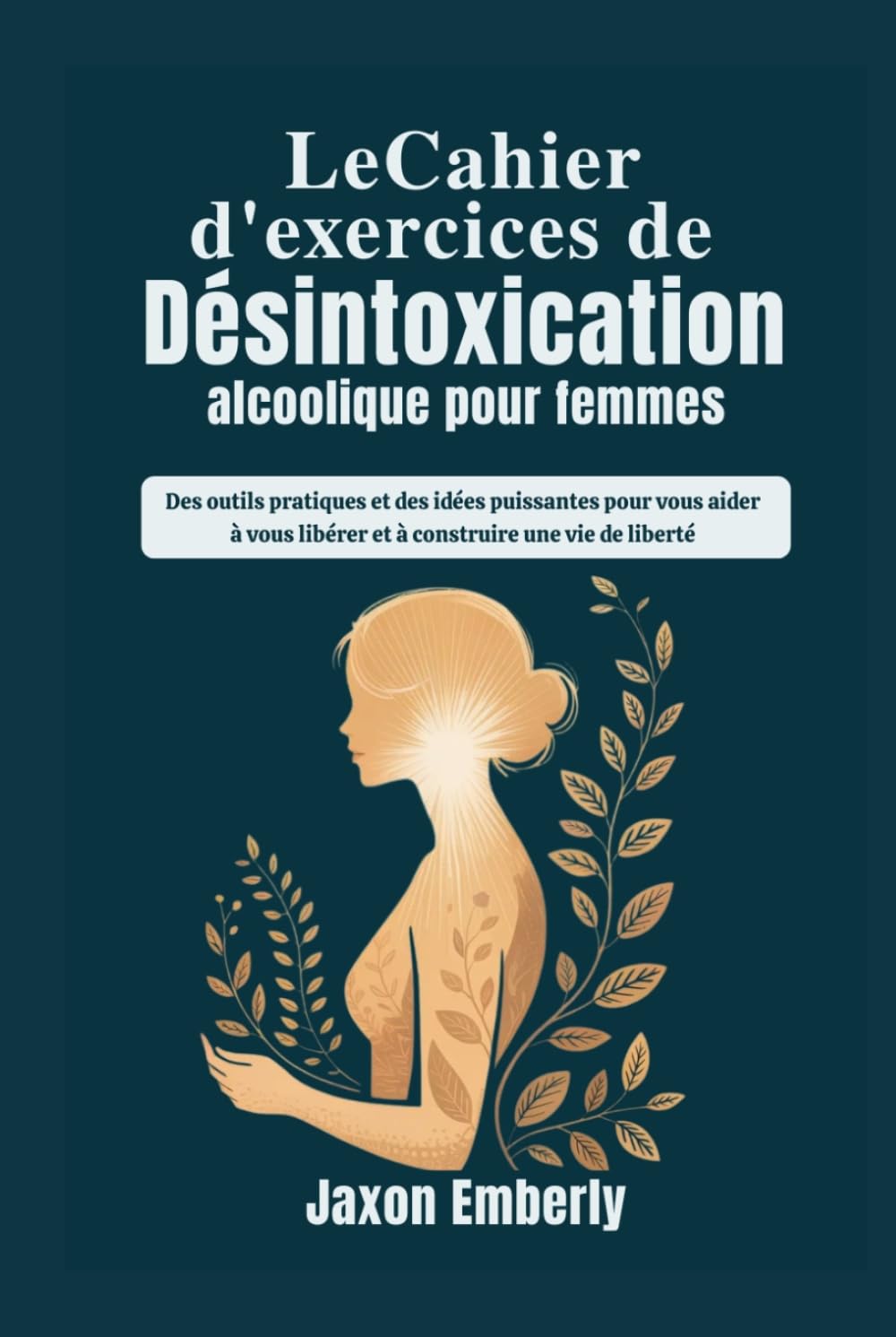 Le Cahier d'exercices de désintoxication alcoolique pour femmes: Des outils pratiques et des idées puissantes pour vous aider à vous libérer et à construire une vie de liberté