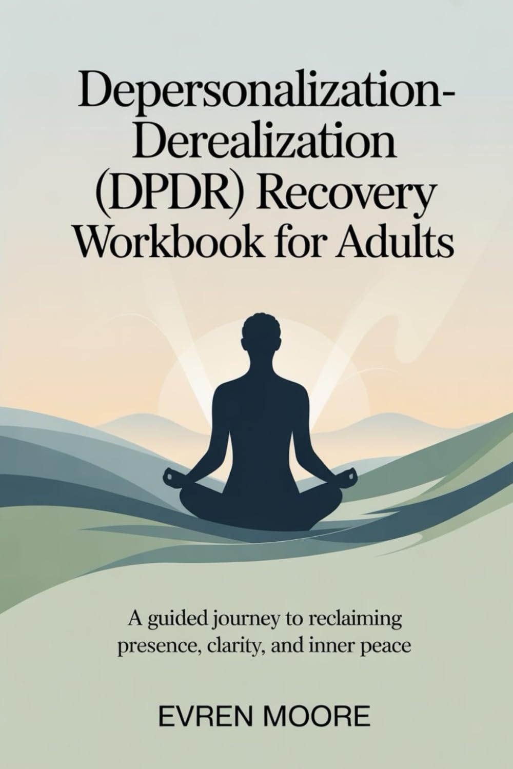 Depersonalization - Derealization (DPDR) Recovery Workbook for Adults: A Guided Journey to Reclaiming Presence, Clarity, and Inner Peace
