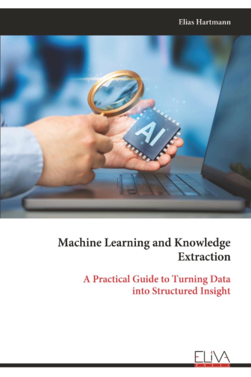 Machine Learning and Knowledge Extraction: A Practical Guide to Turning Data into Structured Insight