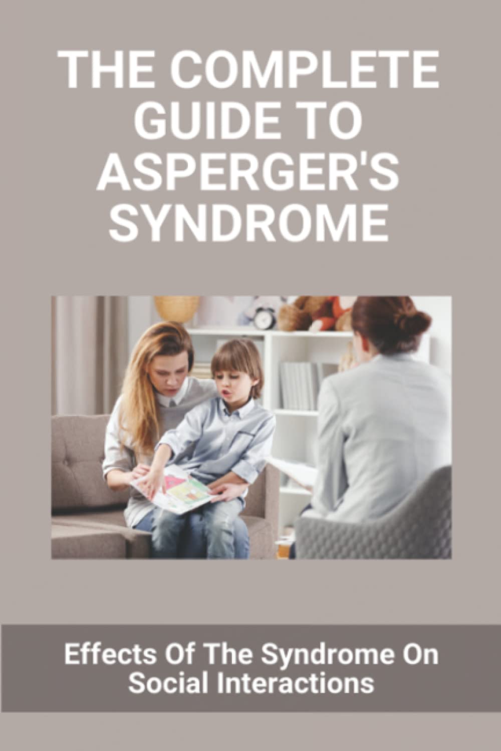 The Complete Guide To Asperger's Syndrome: Effects Of The Syndrome On Social Interactions