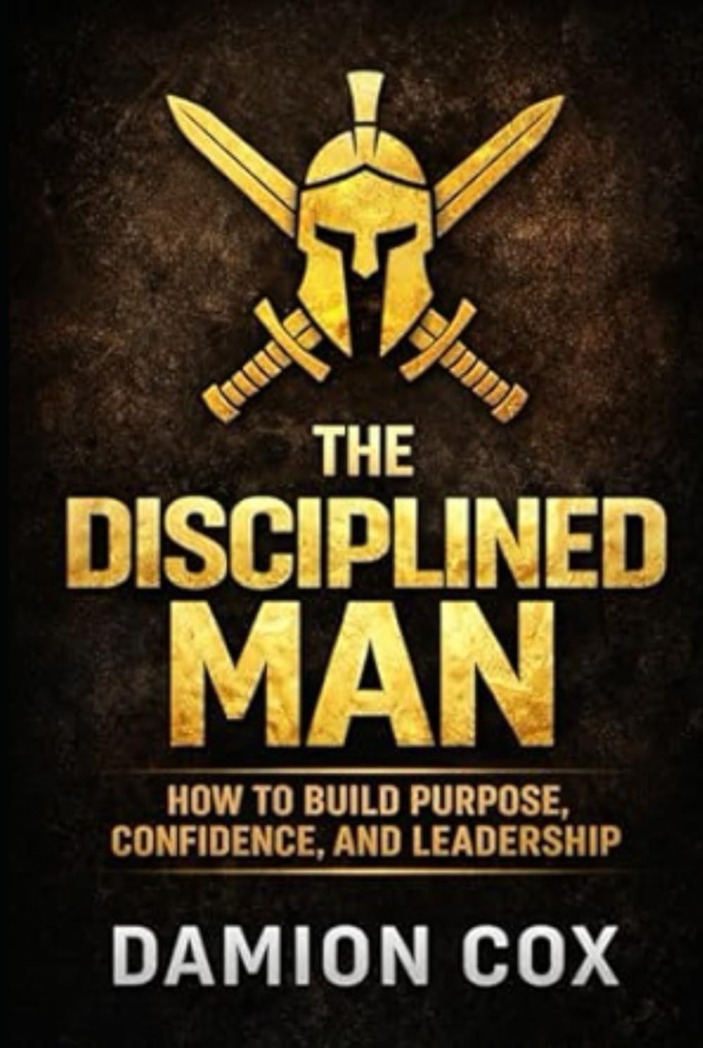 The Disciplined Man: How to Build Purpose, Confidence, and Leadership (Forged & Risen Series)