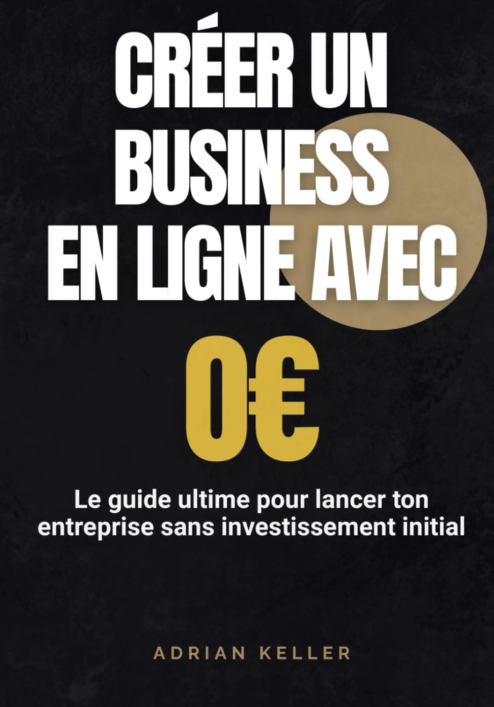 CRÉER UN BUSINESS EN LIGNE AVEC 0 EUROS - Le guide ultime pour lancer ton entreprise sans investissement initial: Les stratégies concrètes pour ... rentable et créer ton indépendance financière