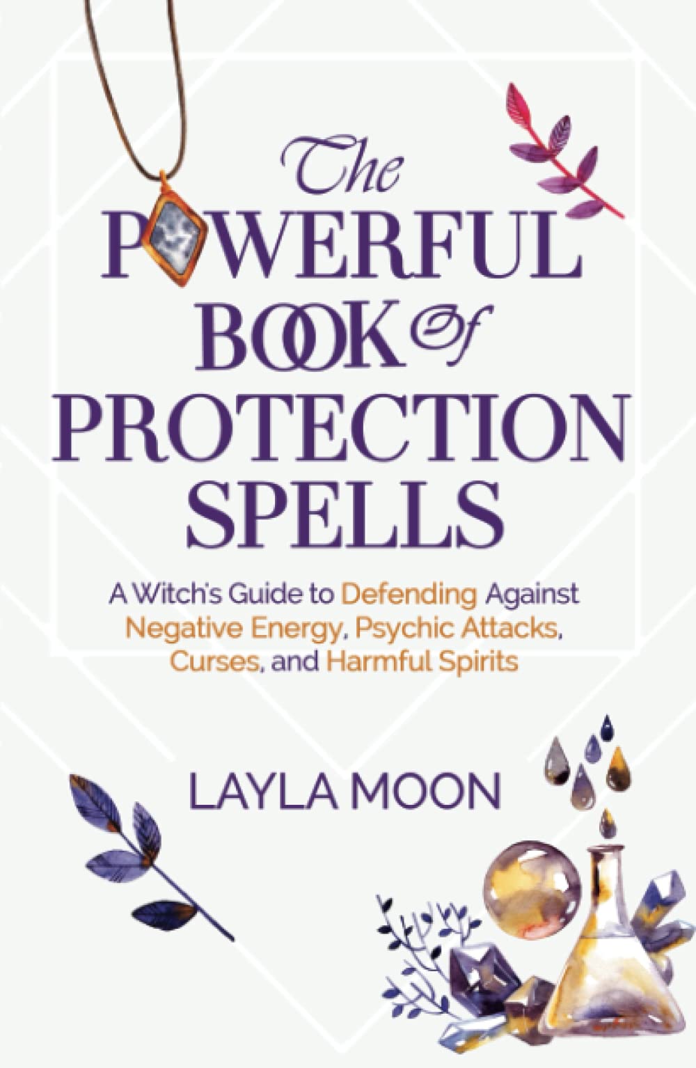 The Powerful Book of Protection Spells: A Witch’s Guide to Defending Against Negative Energy, Psychic Attacks, Curses, and Harmful Spirits (Witchcraft for Beginners)