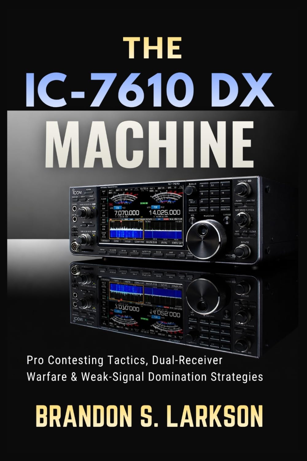 The IC-7610 DX Machine: Pro Contesting Tactics, Dual-Receiver Warfare & Weak-Signal Domination Strategies (The Modern Amateur Radio Mastery Series)