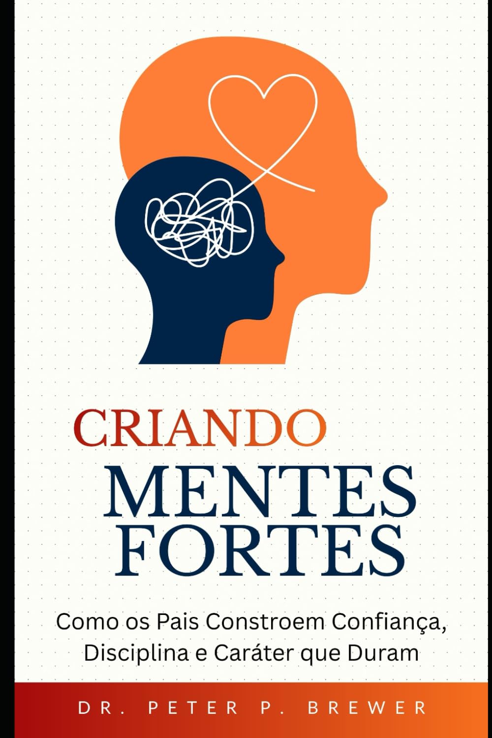 Criando Mentes Fortes: Como os Pais Constroem Confiança, Disciplina e Caráter que Duram
