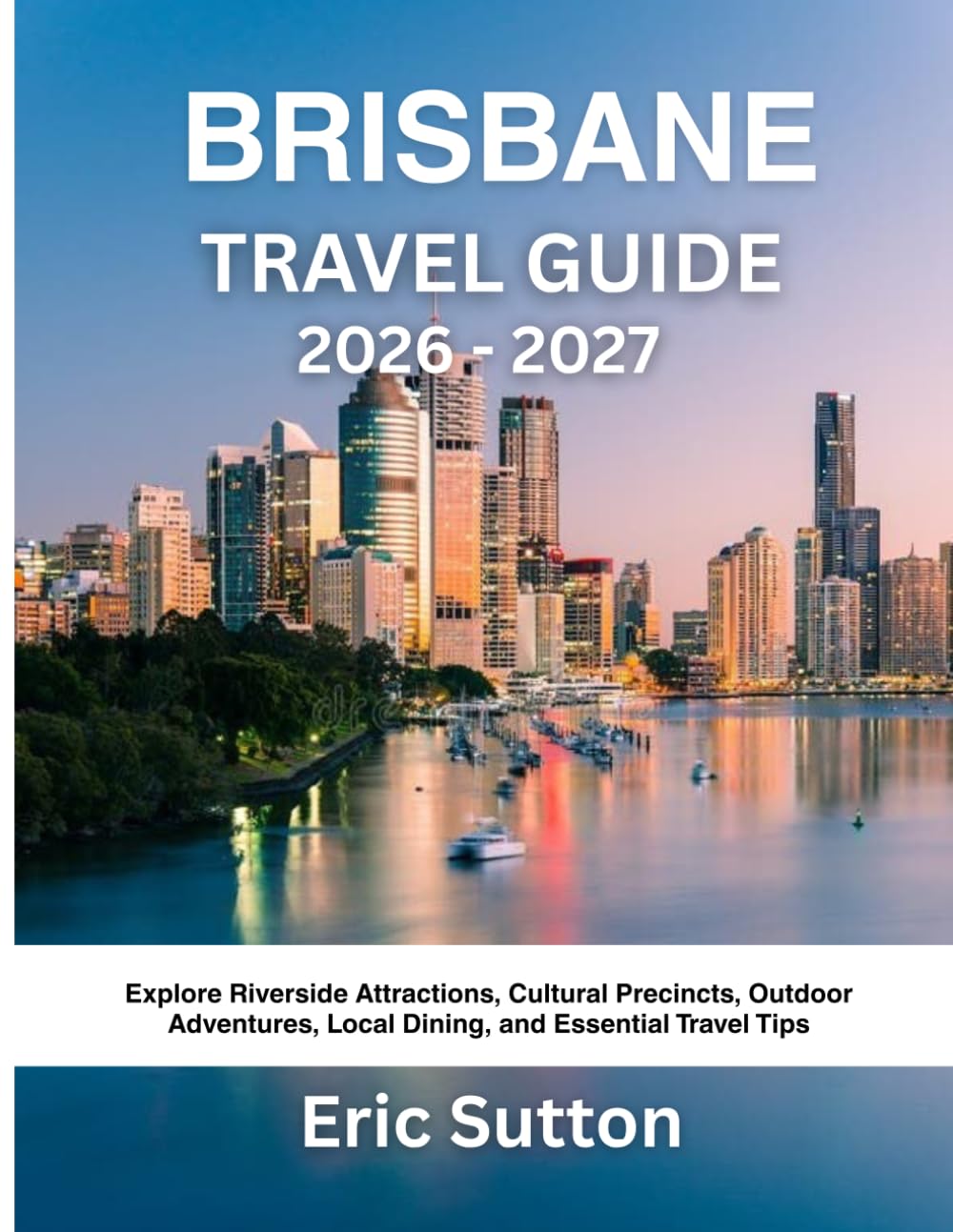 BRISBANE TRAVEL GUIDE 2026–2027: Explore Riverside Attractions, Cultural Precincts, Outdoor Adventures, Local Dining, and Essential Travel Tips