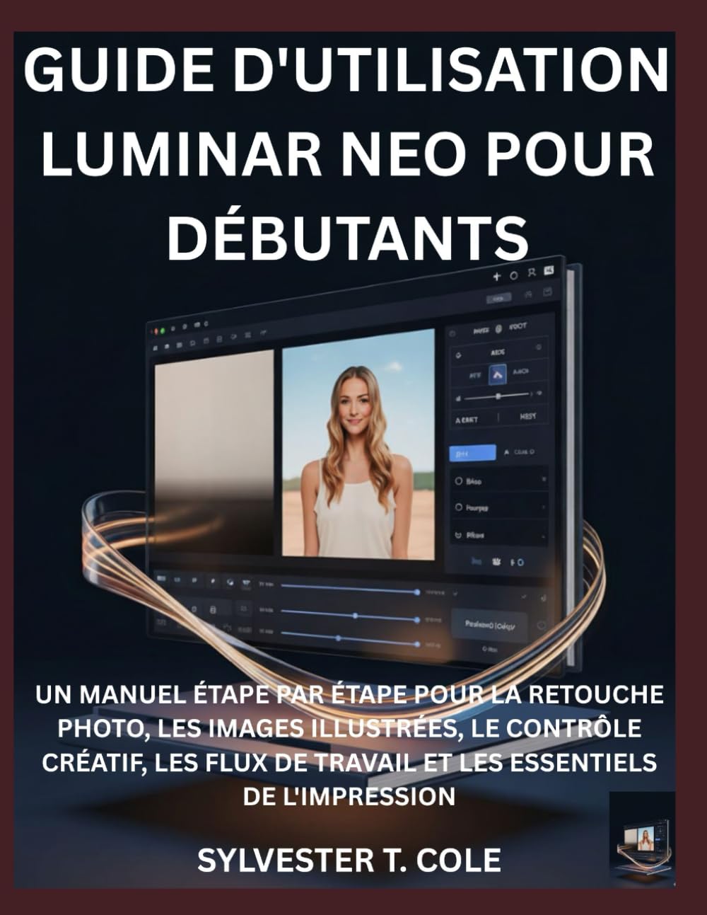 GUIDE D'UTILISATION LUMINAR NEO POUR DÉBUTANTS: UN MANUEL ÉTAPE PAR ÉTAPE POUR LA RETOUCHE PHOTO, LES IMAGES ILLUSTRÉES, LE CONTRÔLE CRÉATIF, LES FLUX DE TRAVAIL ET LES ESSENTIELS DE L'IMPRESSION