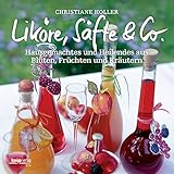  Liköre, Säfte & Co: Hausgemachtes und Heilendes aus Blüten, Früchten und Kräutern