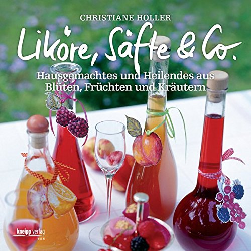 Liköre, Säfte & Co: Hausgemachtes und Heilendes aus Blüten, Früchten und Kräutern