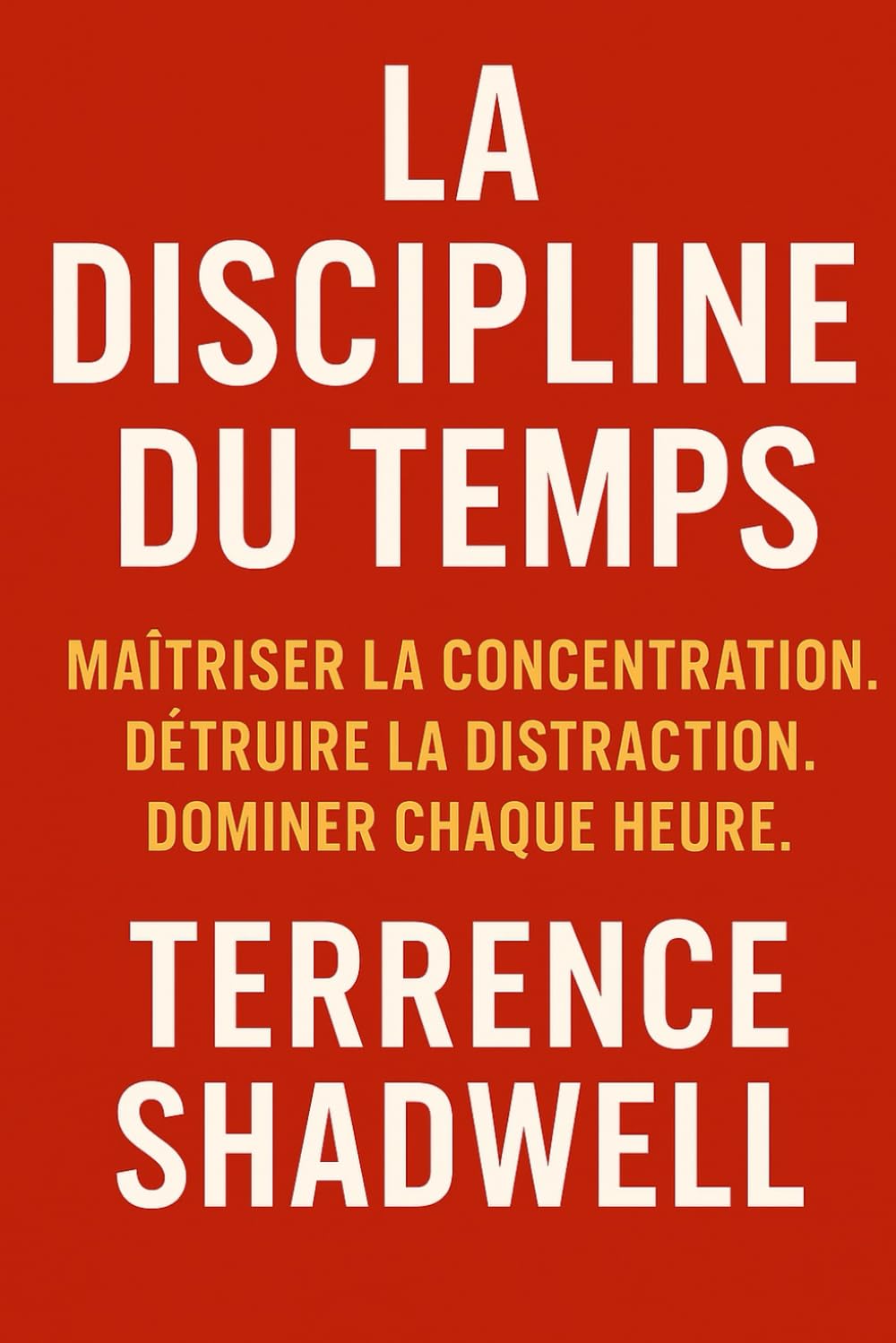 LA DISCIPLINE DU TEMPS: Maîtriser la concentration. Détruire la distraction. Dominer chaque heure.