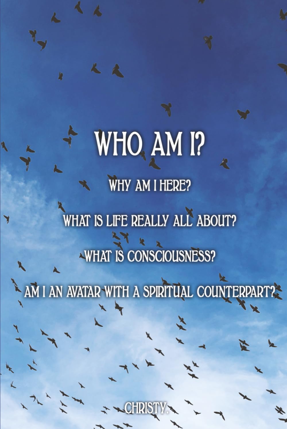 WHO AM I?: WHY AM I HERE? WHAT IS LIFE REALLY ALL ABOUT? WHAT IS CONSCIOUSNESS? AM I AN AVATAR WITH A SPIRITUAL COUNTERPART?