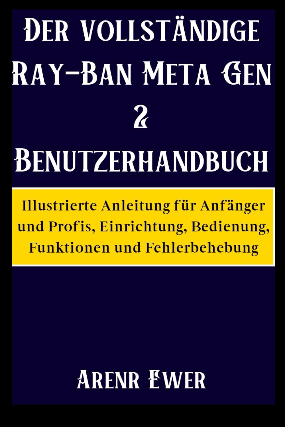 Der vollständige Ray-Ban Meta Gen 2 Benutzerhandbuch: Illustrierte Anleitung für Anfänger und Profis, Einrichtung, Bedienung, Funktionen und Fehlerbehebung