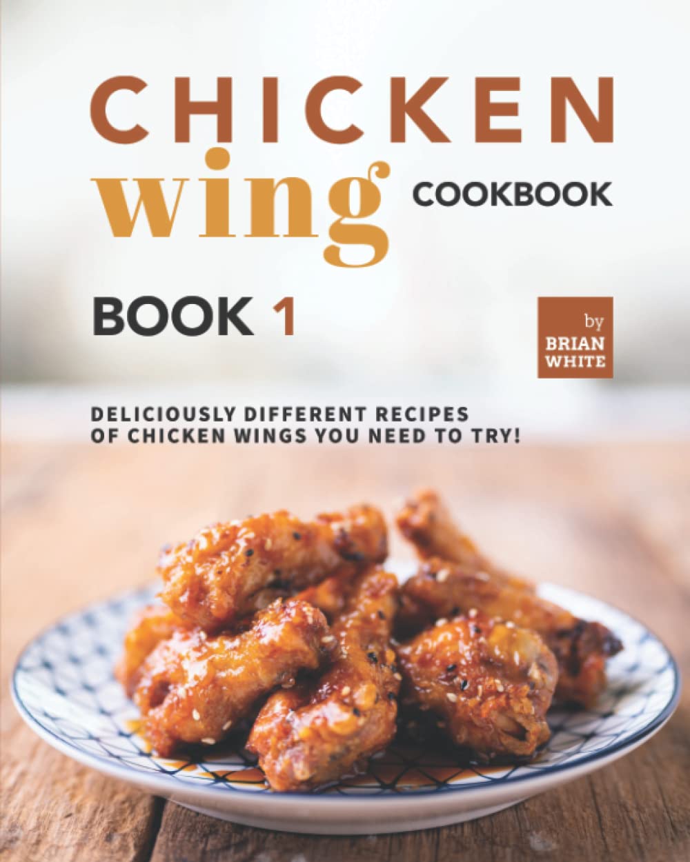 Chicken Wing Cookbook Book 1: Deliciously Different Recipes of Chicken Wings You Need to Try!