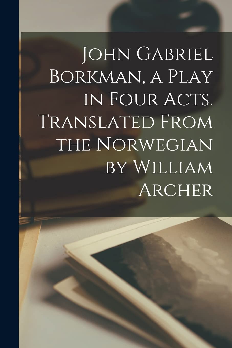John Gabriel Borkman, a Play in Four Acts. Translated From the Norwegian by William Archer
