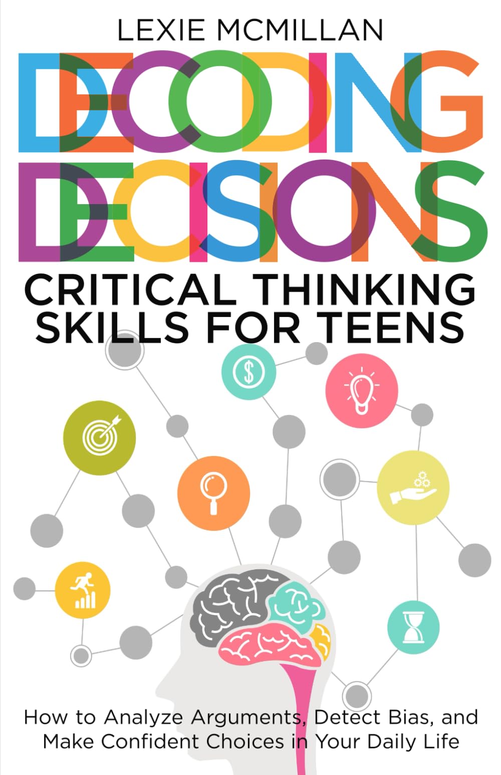 Decoding Decisions: Critical Thinking Skills for Teens: How to Analyze Arguments, Detect Bias, and Make Confident Choices in Your Daily Life