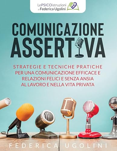COMUNICAZIONE ASSERTIVA: Strategie e tecniche pratiche per una comunicazione efficace e relazioni felici e senza ansia al lavoro e nella vita privata