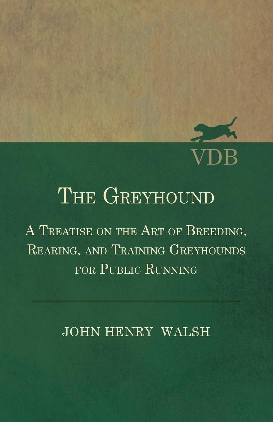The Greyhound: A Treatise on the Art of Breeding, Rearing, and Training Greyhounds for Public Running: Also Containing The National Rules For The ... Meetings And For The Decision Of Courses