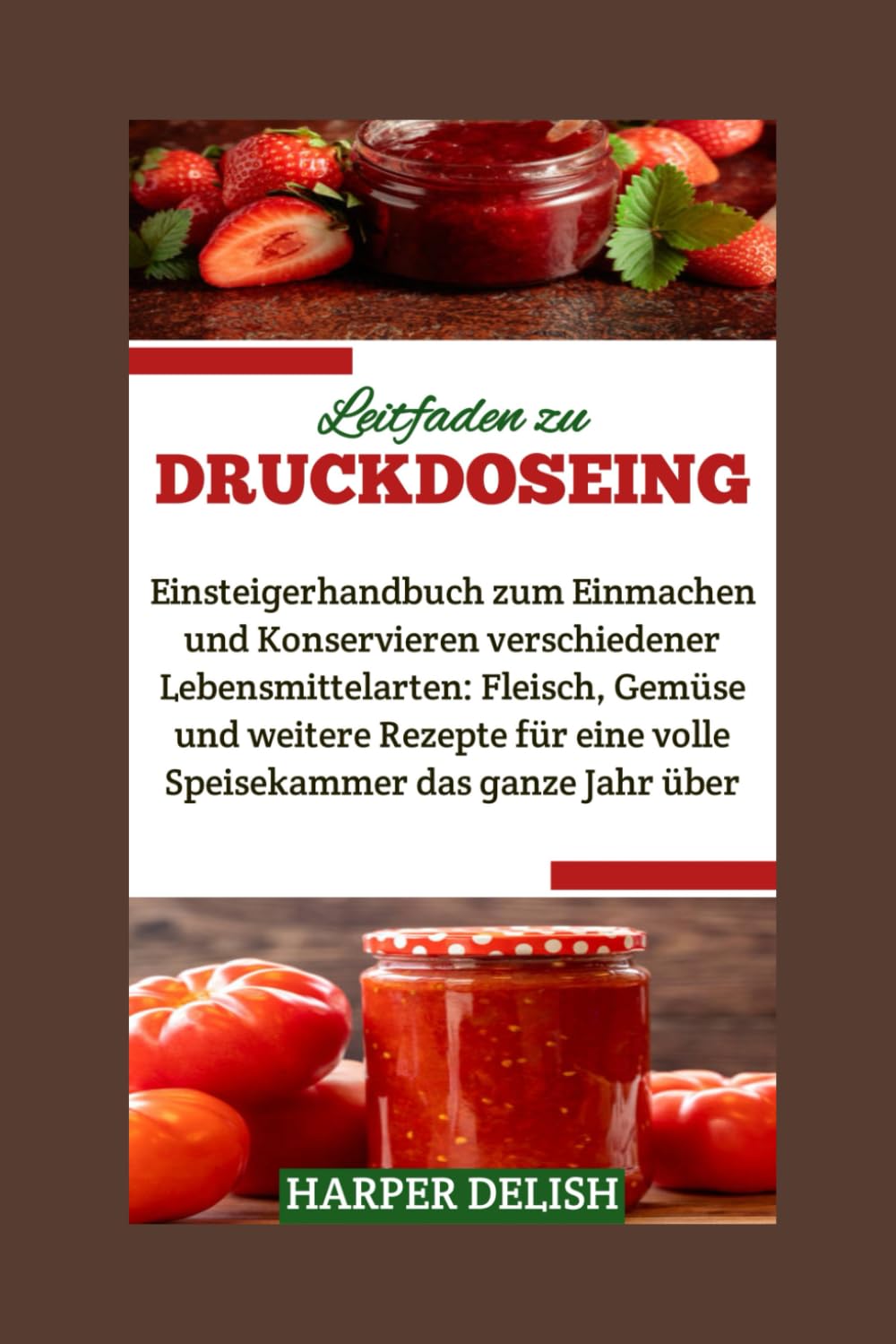 LEITFADEN ZU DRUCKDOSEING: Einsteigerhandbuch zum Einmachen und Konservieren verschiedener Lebensmittelarten: Fleisch, Gemüse und weitere Rezepte für eine volle Speisekammer das ganze Jahr über