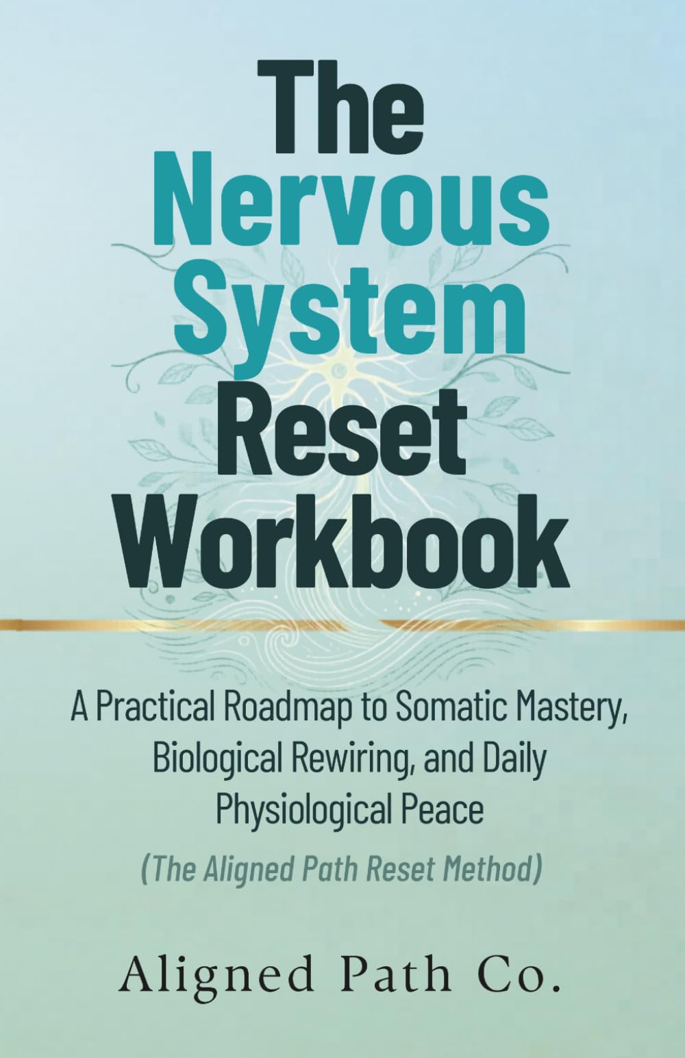 The Nervous System Reset Workbook: A Practical Roadmap to Somatic Mastery, Biological Rewiring, and Daily Physiological Peace (The Aligned Path Reset Method)