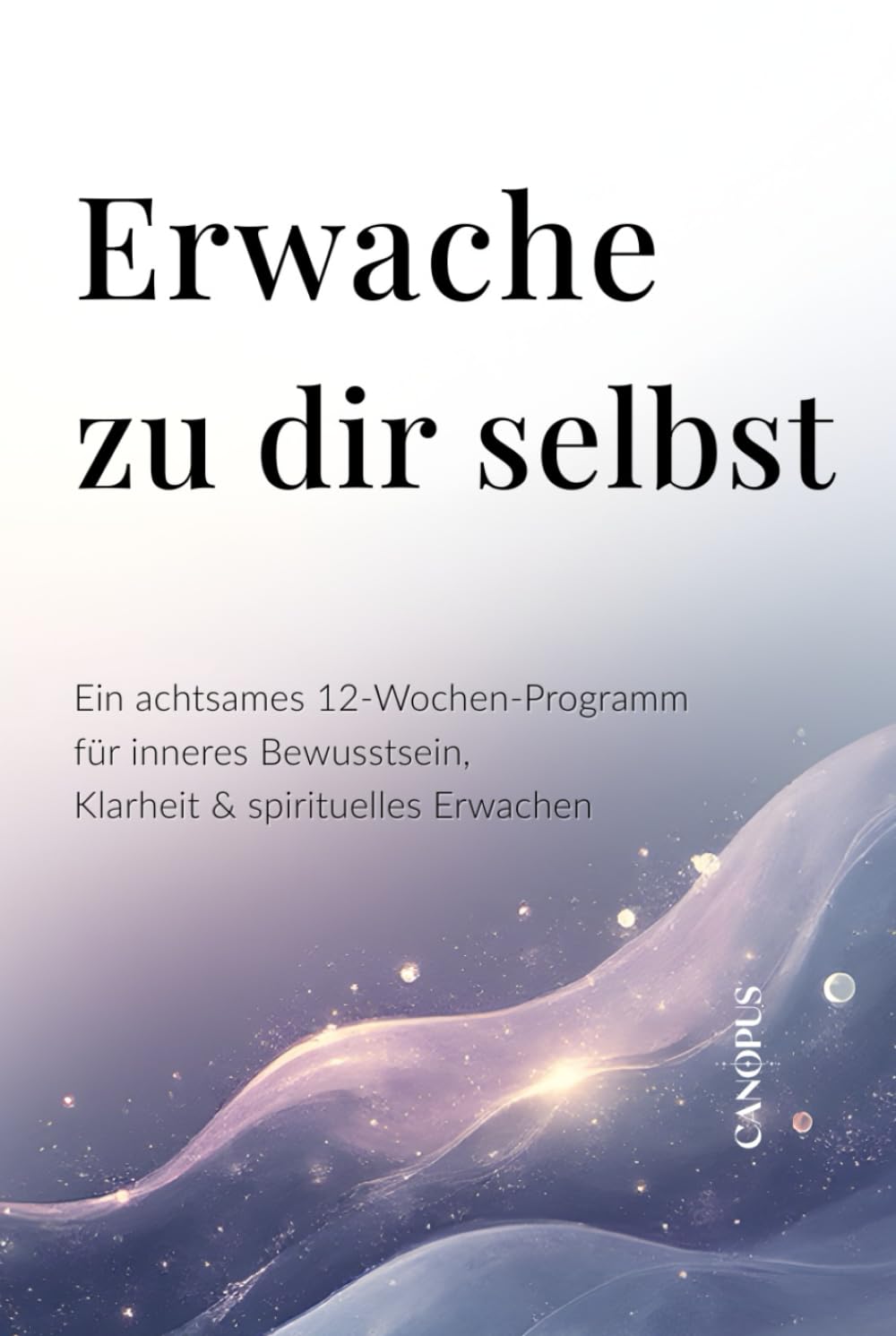 Erwache zu dir selbst: Ein achtsames 12-Wochen-Programm für inneres Bewusstsein, Klarheit & spirituelles Erwachen (Serie 6 - Spirituelle Heilung & Achtsame Transformation)