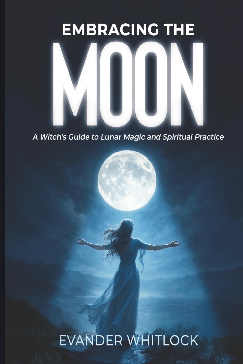 Embracing the Moon: A Witch's Guide to Lunar Magic and Spirirtual Practice