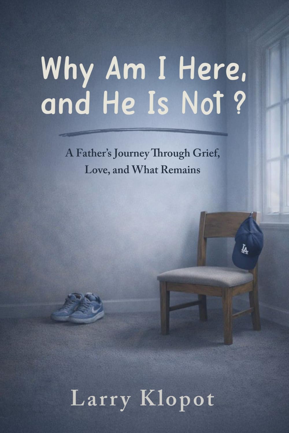 Why Am I Here and He Is Not: A Father’s Journey to Make Sense of Loss, Love, and Hope