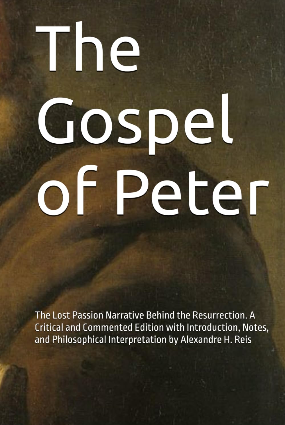 The Gospel of Peter: The Lost Passion Narrative Behind the Resurrection. A Critical and Commented Edition with Introduction, Notes, and Philosophical Interpretation by Alexandre H. Reis