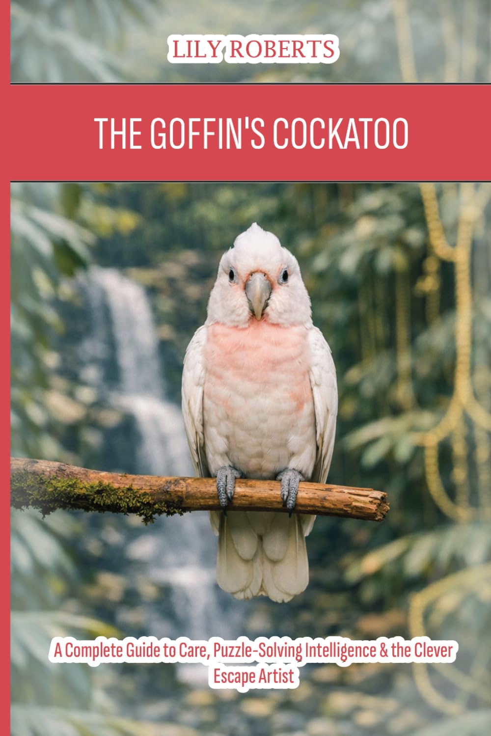 The Goffin's Cockatoo: A Complete Guide to Care, Puzzle-Solving Intelligence & the Clever Escape Artist
