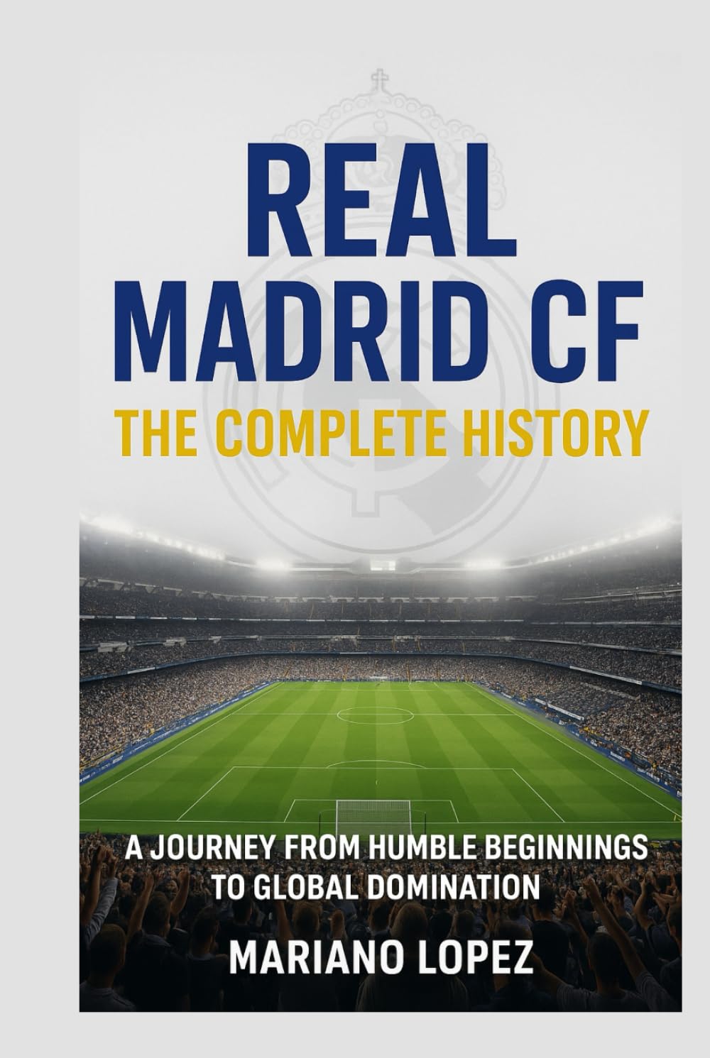 Real Madrid CF: The Complete History: A Journey from Humble Beginnings to Global Domination