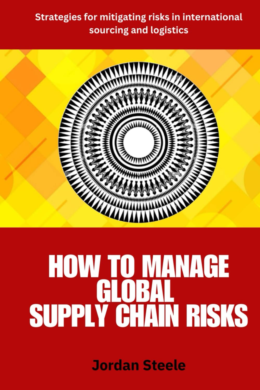 How to Manage Global Supply Chain Risks Strategies: A Practical Guide to Identifying, Assessing, and Mitigating Global Supply Chain Risks in Sourcing, ... for Resilient and Efficient Operations