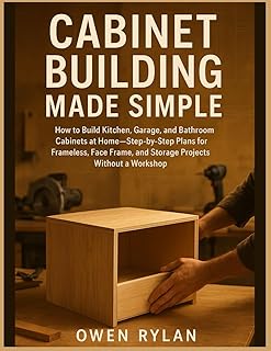 Cabinet Building Made Simple: How to Build Kitchen, Garage, and Bathroom Cabinets at Home—Step-by-Step Plans for Frameles...