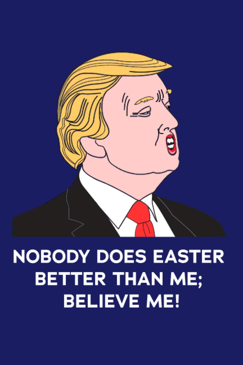 NOBODY DOES EASTER BETTER THAN ME; BELIEVE ME!: Funny Easter Donald Trump Humor Political Joke Gift 6 x 9 Blank Lined Notebook Journal