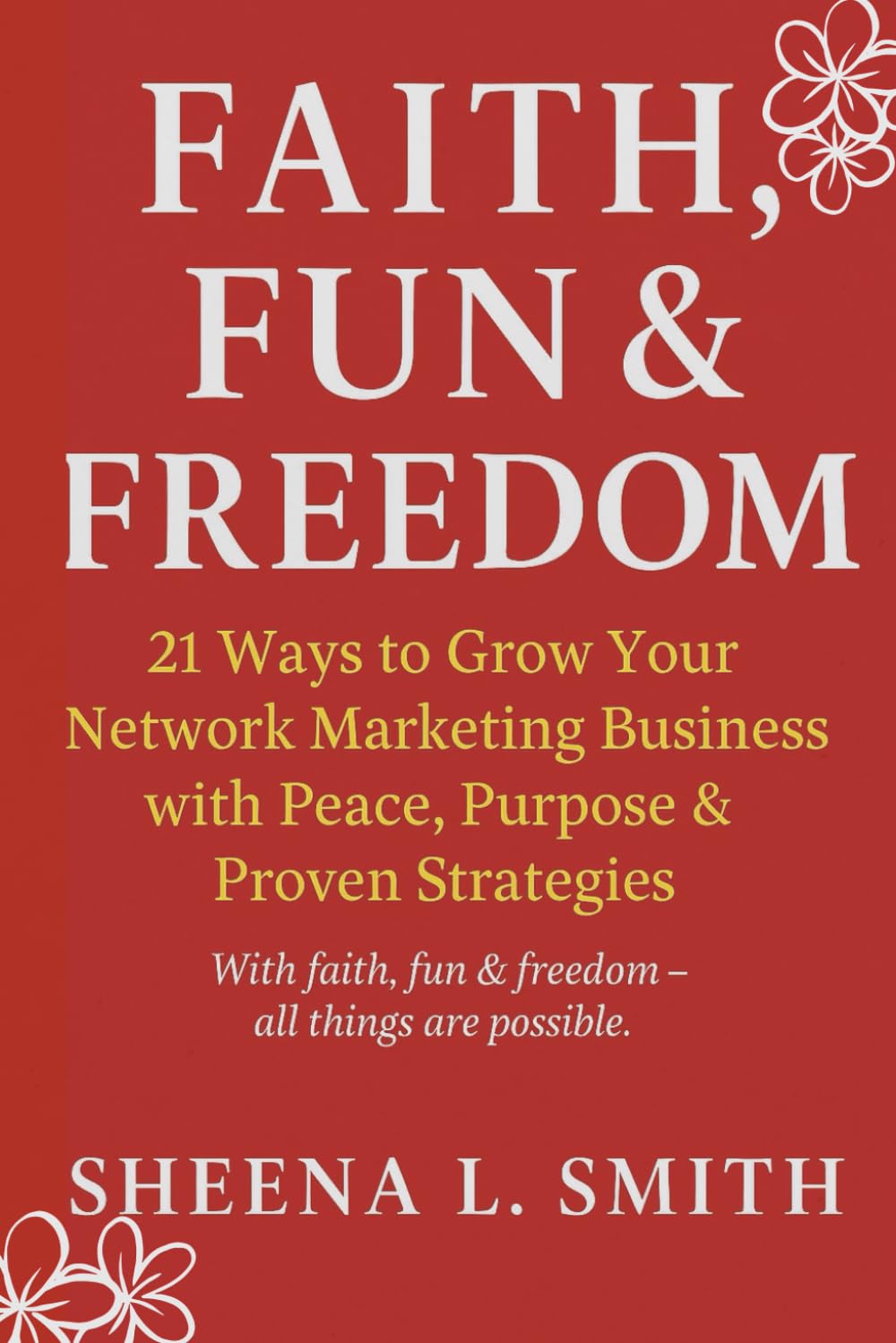 Faith, Fun & Freedom: 21 Ways to Grow Your Network Marketing Business with Peace, Purpose & Proven Strategies