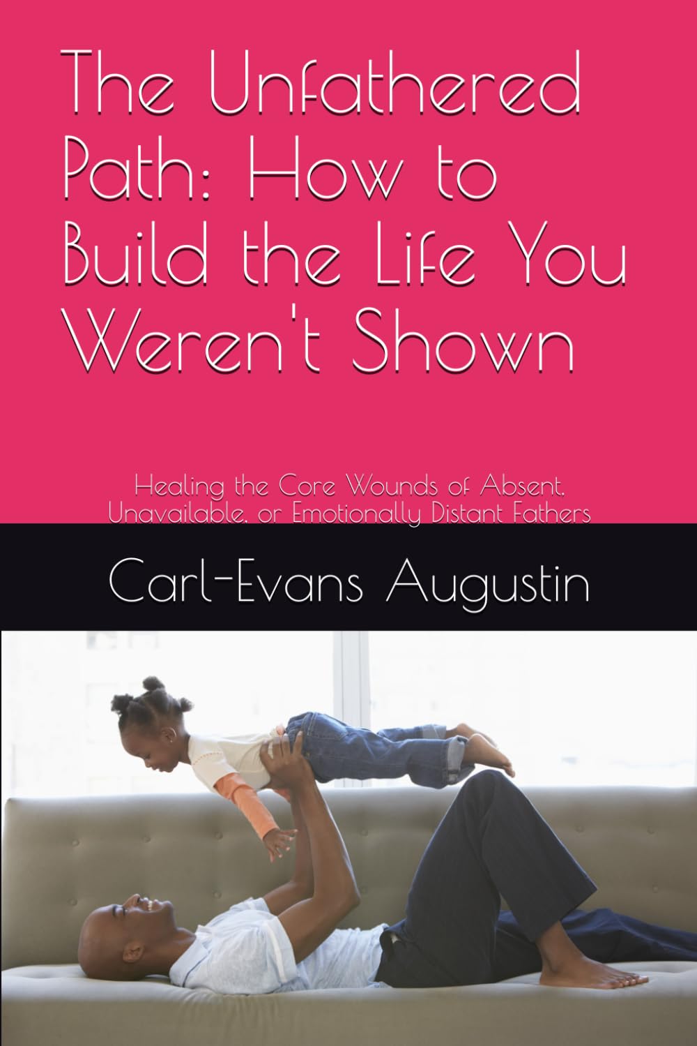 The Unfathered Path: How to Build the Life You Weren't Shown: Healing the Core Wounds of Absent, Unavailable, or Emotionally Distant Fathers