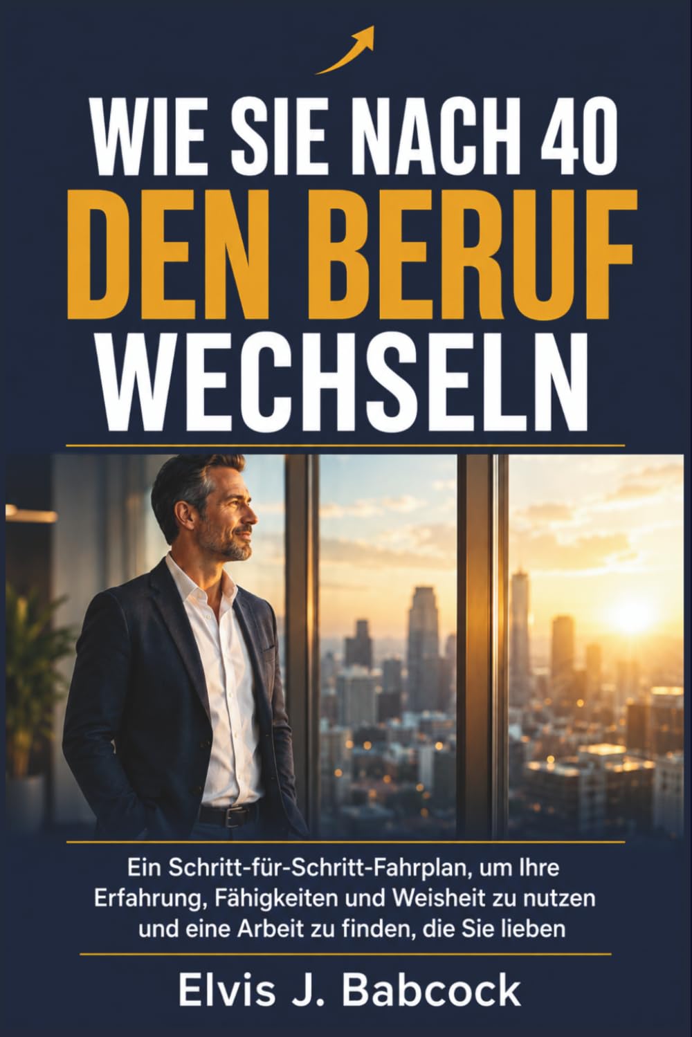 Wie Sie nach 40 den Beruf wechseln: Ein Schritt-für-Schritt-Fahrplan, um Ihre Erfahrung, Fähigkeiten und Weisheit zu nutzen und eine Arbeit zu finden, die Sie lieben