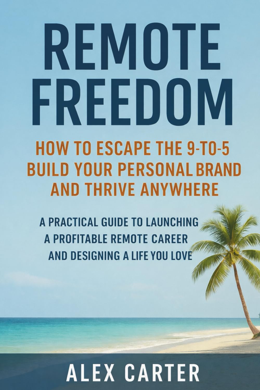 Remote Freedom: How to Escape the 9-to-5, Build Your Personal Brand, and Thrive Anywhere: A Practical Guide to Launching a Profitable Remote Career and Designing a Life You Love