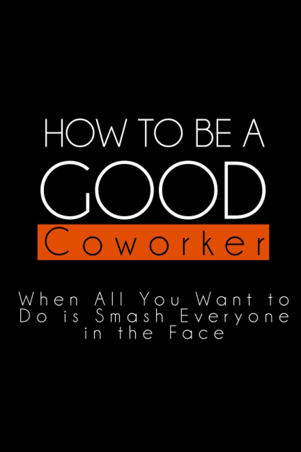 How to Be a Good Coworker When All You Want to Do is Smash Everyone in the Face: Lined Notebook Gag Gift for Coworkers and Colleagues 6x9" 120 pages