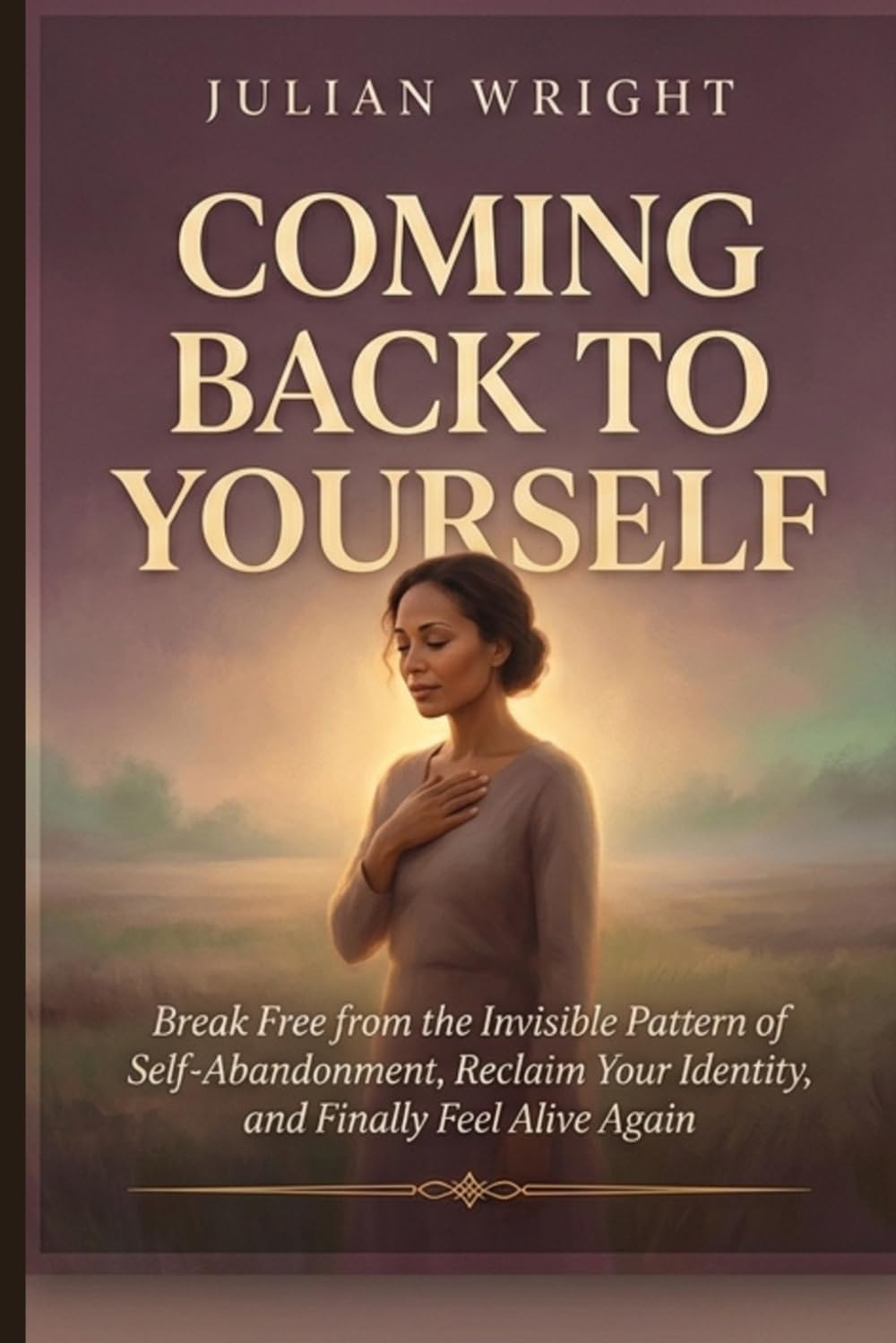 Coming Back to Yourself: Break Free from the Invisible Pattern of Self-Abandonment, Reclaim Your Identity, and Finally Feel Alive Again