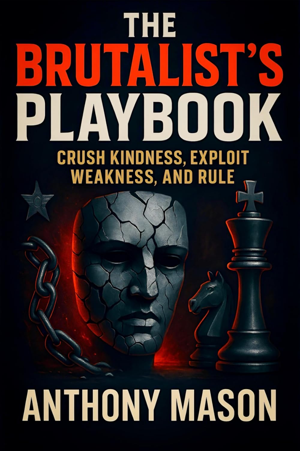 The Brutalist's Playbook: Crush Kindness, Exploit Weakness, and Rule - Dominance Strategies: Power Plays, Psychological Tactics & Ruthless Leadership (Anthony Mason)
