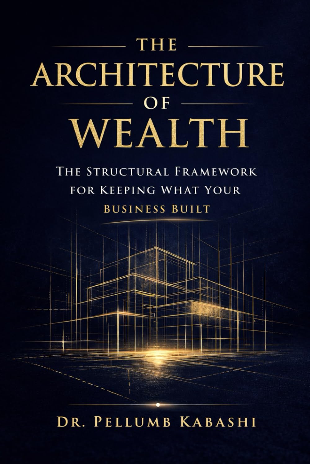 THE ARCHITECTURE OF WEALTH: The Structural Framework for Keeping What Your Business Built