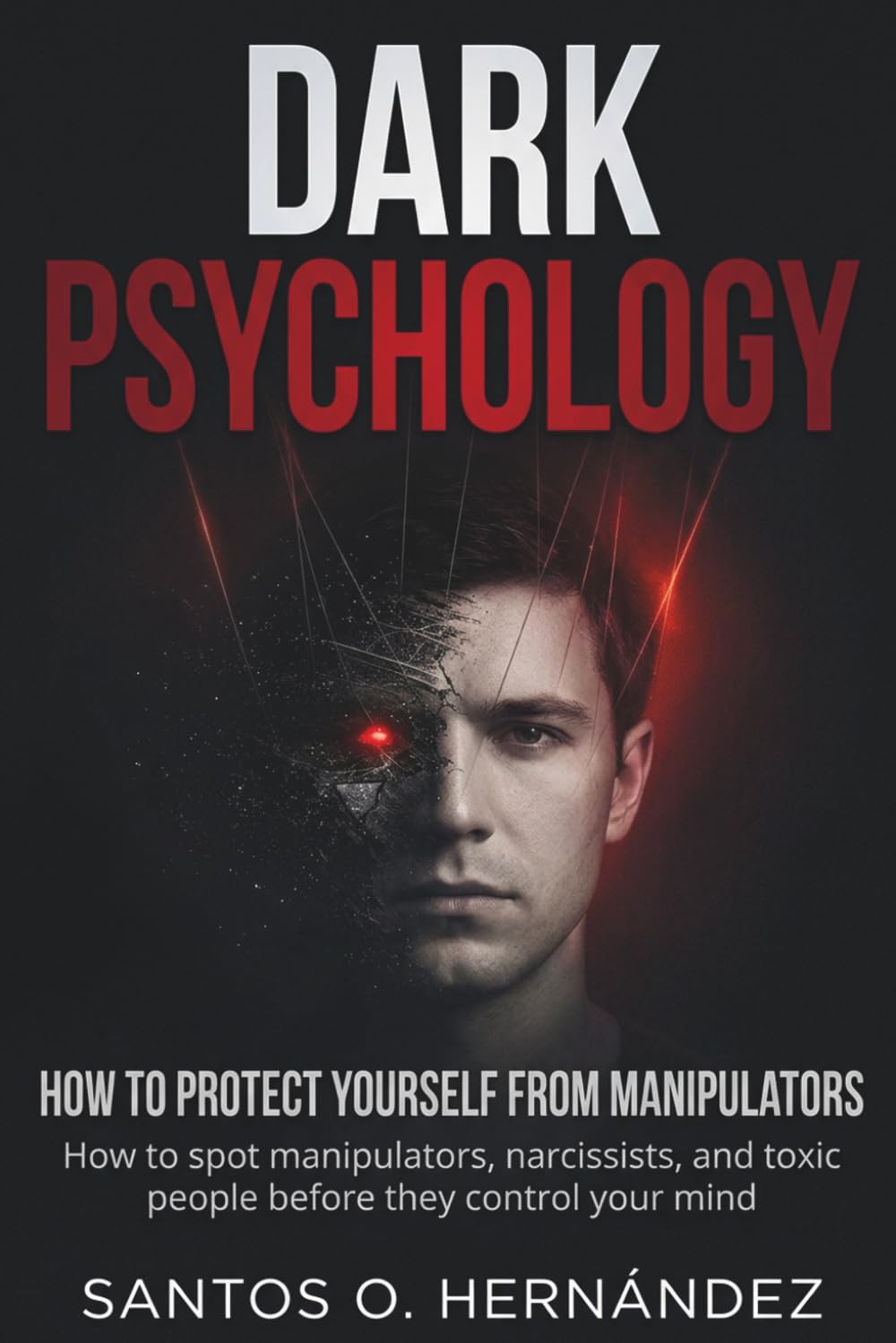 Dark Psychology and How to Protect Yourself from Manipulators: How to Spot Manipulators, Narcissists, and Toxic People Before They Control Your Mind