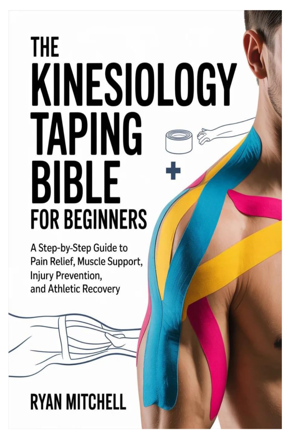 The Kinesiology Taping Bible for Beginners: A Step-by-Step Guide to Pain Relief, Muscle Support, Injury Prevention, and Athletic Recovery
