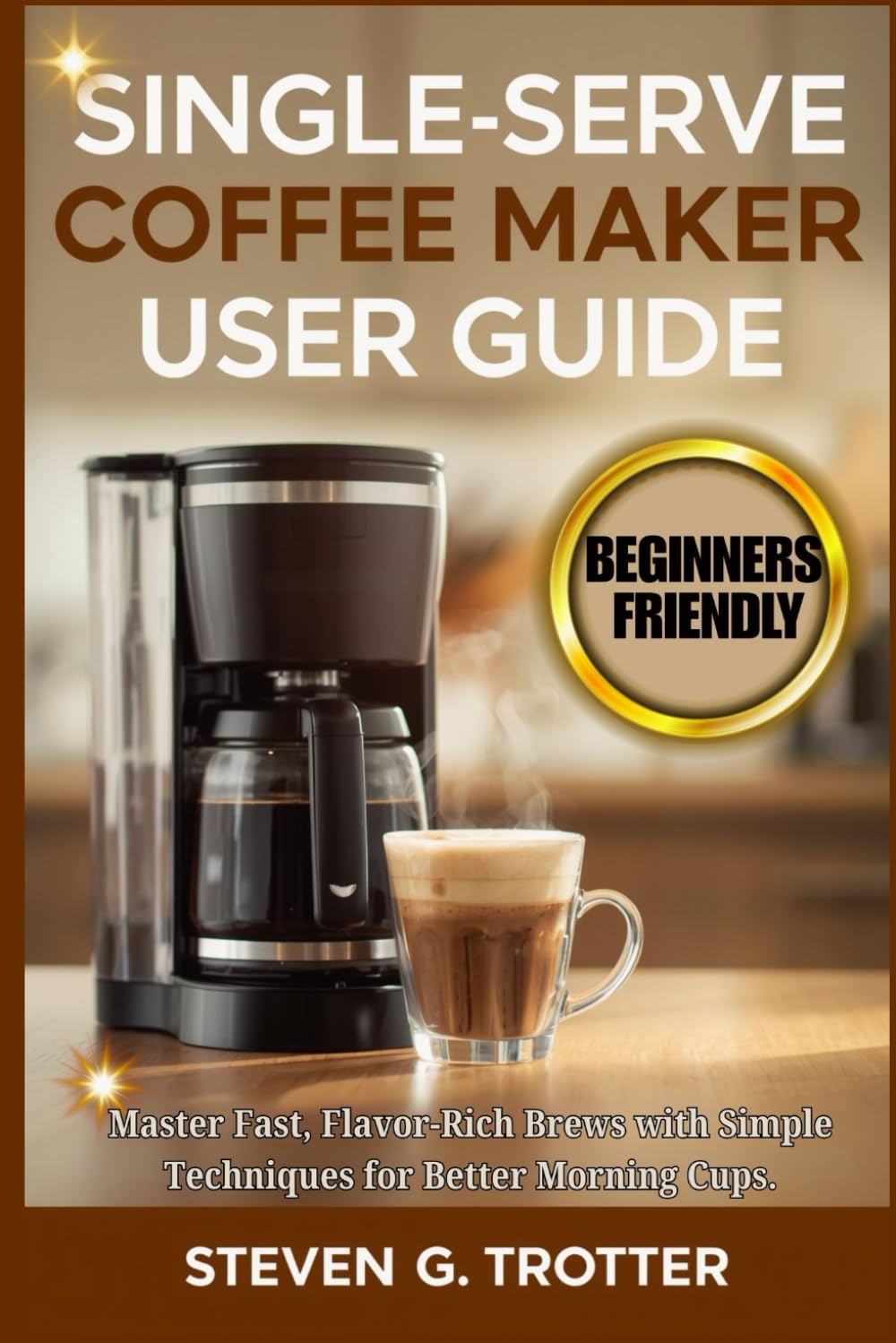 Single Serve Coffee Maker User Guide: Master Fast, Flavor-Rich Brews with Simple Techniques for Better Morning Cups.