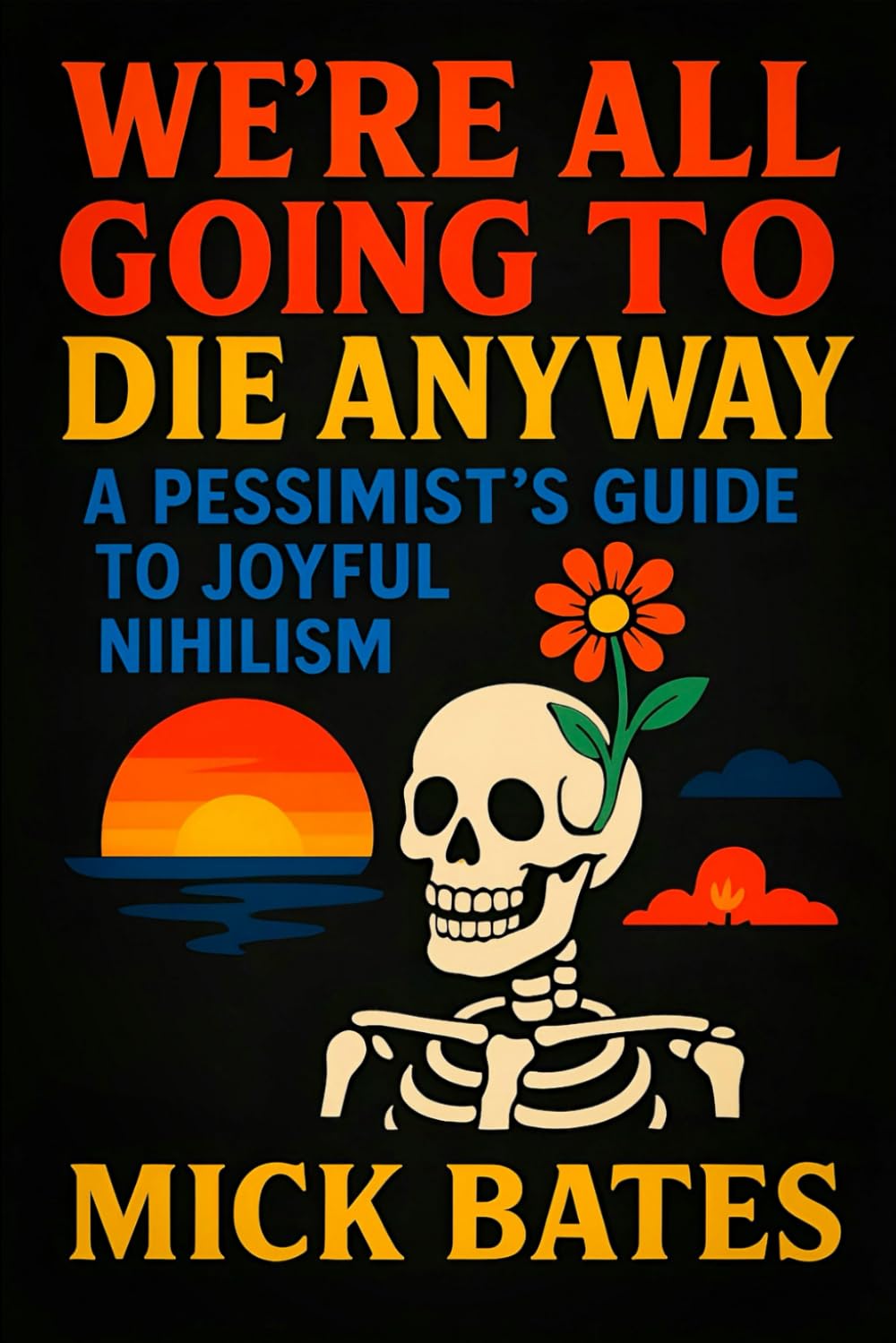 We’re All Going to Die Anyway: A Pessimist’s Guide to Joyful Nihilism - Embracing Life’s Absurdity: Finding Freedom, Humor & Peace Through Existential Impermanence (Mick Bates)