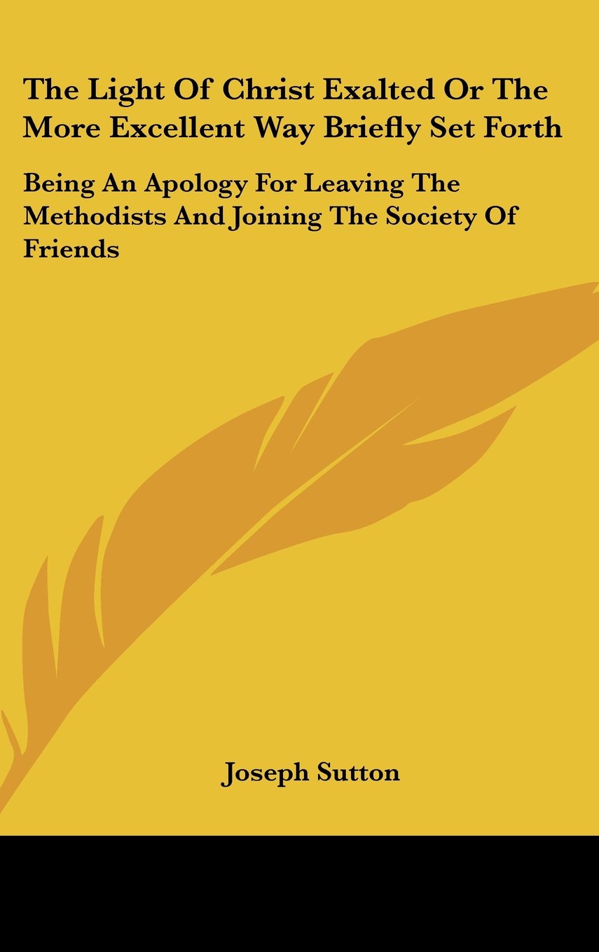 The Light of Christ Exalted or the More Excellent Way Briefly Set Forth: Being an Apology for Leaving the Methodists and Joining the Society of Friend
