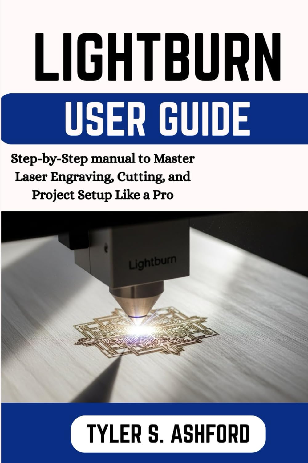 LIGHTBURN USER GUIDE: The Complete Step-by-Step Manual for Beginners to Design, Engrave, and Cut with Confidence