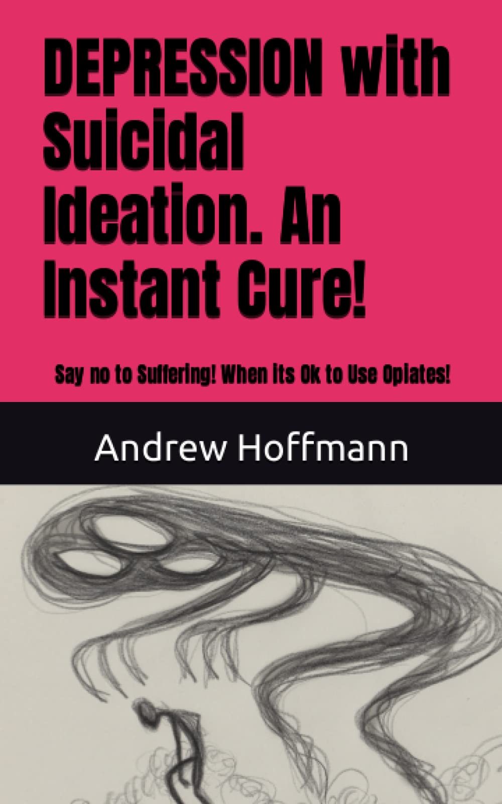 DEPRESSION with Suicidal Ideation. An Instant Cure!: Say no to Suffering! When its Ok to Use Opiates!