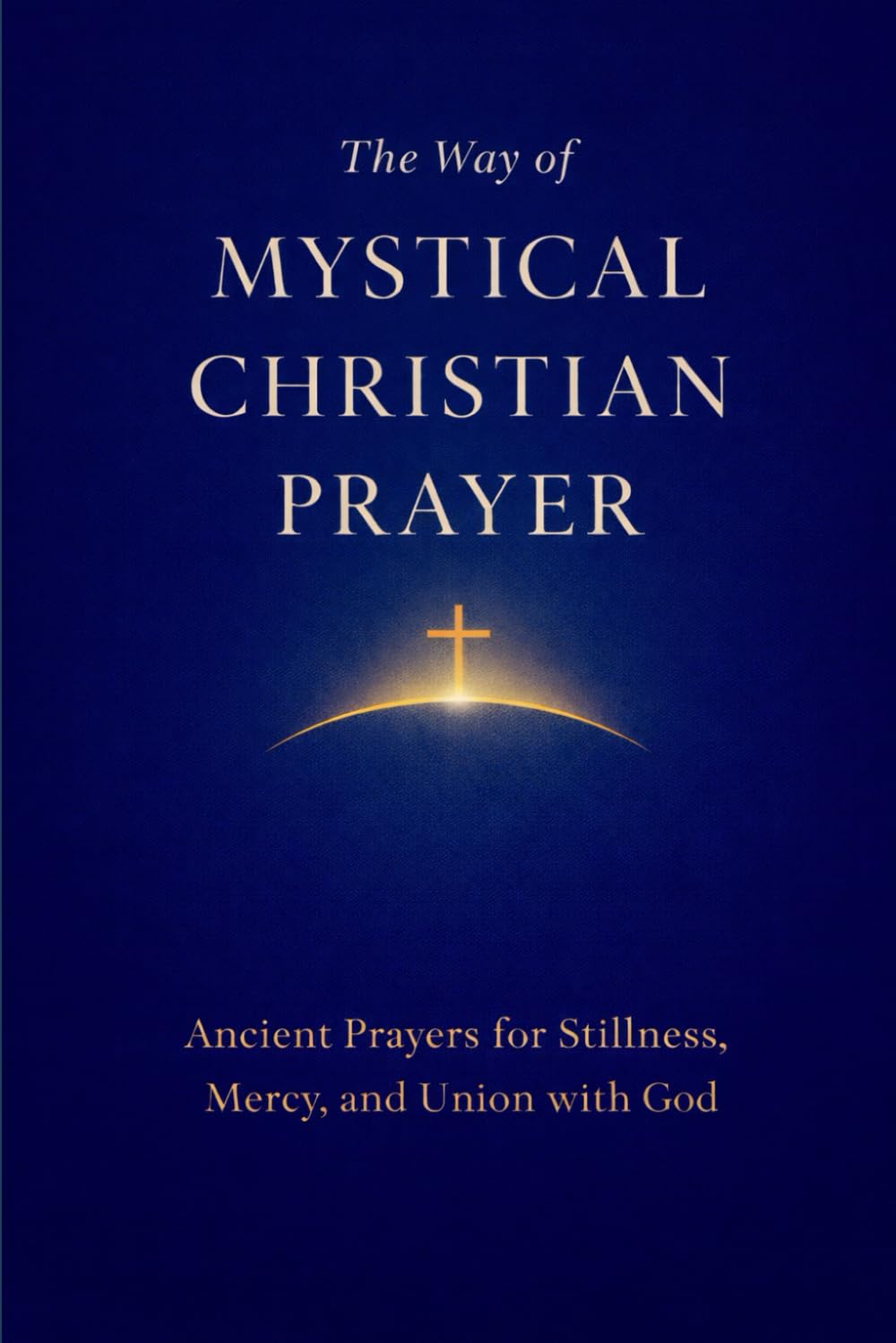 The Way of Mystical Christian Prayer: A Christian Prayer Book of Ancient Prayers for Stillness, Mercy, and Union with God